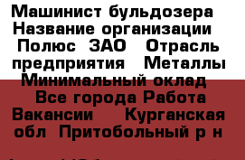 Машинист бульдозера › Название организации ­ Полюс, ЗАО › Отрасль предприятия ­ Металлы › Минимальный оклад ­ 1 - Все города Работа » Вакансии   . Курганская обл.,Притобольный р-н